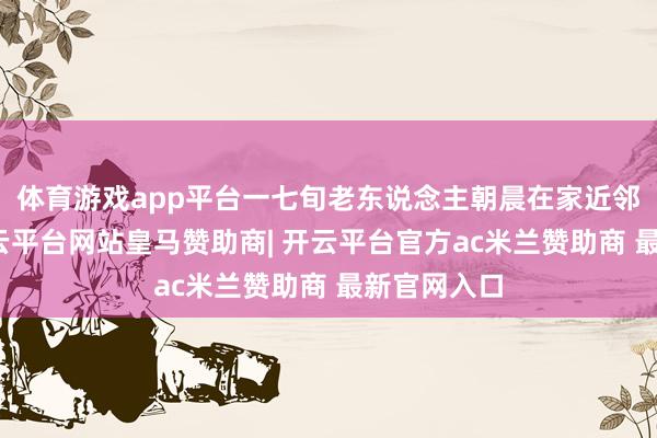体育游戏app平台一七旬老东说念主朝晨在家近邻永诀时-开云平台网站皇马赞助商| 开云平台官方ac米兰赞助商 最新官网入口