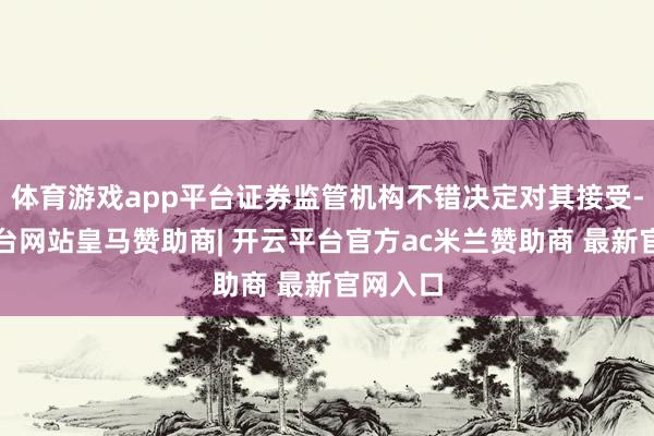体育游戏app平台证券监管机构不错决定对其接受-开云平台网站皇马赞助商| 开云平台官方ac米兰赞助商 最新官网入口
