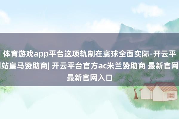 体育游戏app平台这项轨制在寰球全面实际-开云平台网站皇马赞助商| 开云平台官方ac米兰赞助商 最新官网入口