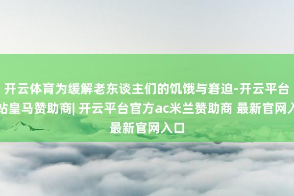 开云体育为缓解老东谈主们的饥饿与窘迫-开云平台网站皇马赞助商| 开云平台官方ac米兰赞助商 最新官网入口