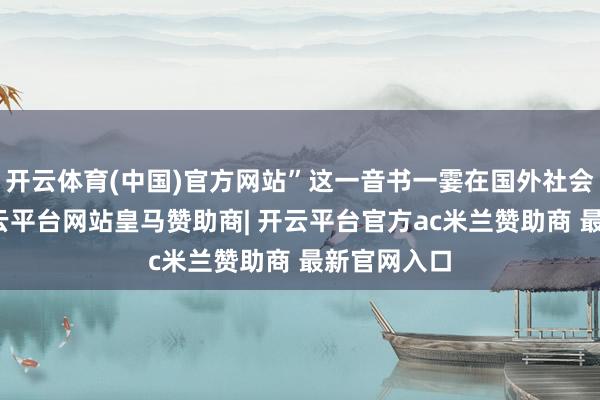 开云体育(中国)官方网站”这一音书一霎在国外社会炸锅了-开云平台网站皇马赞助商| 开云平台官方ac米兰赞助商 最新官网入口