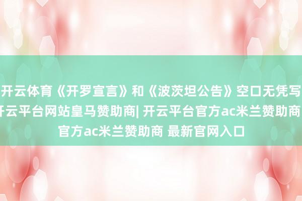 开云体育《开罗宣言》和《波茨坦公告》空口无凭写得清贯通爽-开云平台网站皇马赞助商| 开云平台官方ac米兰赞助商 最新官网入口