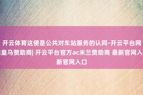 开云体育这便是公共对车站服务的认同-开云平台网站皇马赞助商| 开云平台官方ac米兰赞助商 最新官网入口