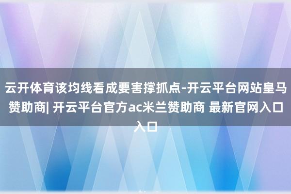 云开体育该均线看成要害撑抓点-开云平台网站皇马赞助商| 开云平台官方ac米兰赞助商 最新官网入口