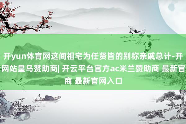 开yun体育网这间祖宅为任贤皆的别称亲戚总计-开云平台网站皇马赞助商| 开云平台官方ac米兰赞助商 最新官网入口