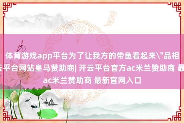 体育游戏app平台为了让我方的带鱼看起来