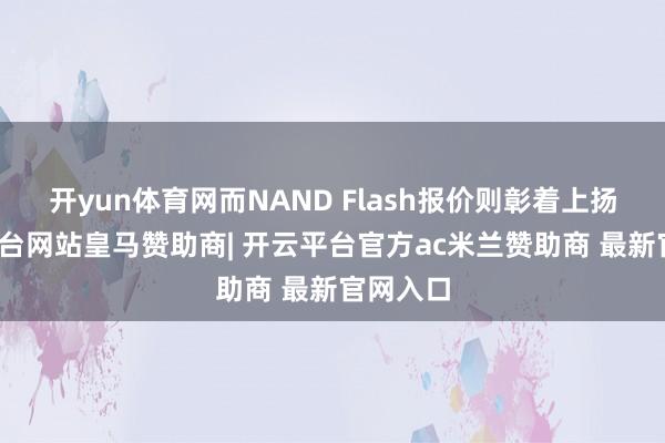 开yun体育网而NAND Flash报价则彰着上扬-开云平台网站皇马赞助商| 开云平台官方ac米兰赞助商 最新官网入口