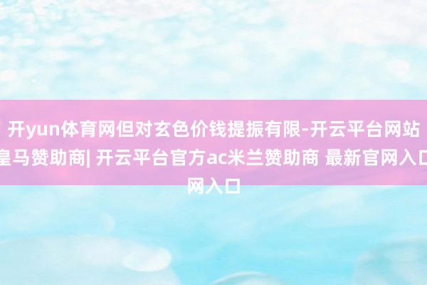 开yun体育网但对玄色价钱提振有限-开云平台网站皇马赞助商| 开云平台官方ac米兰赞助商 最新官网入口