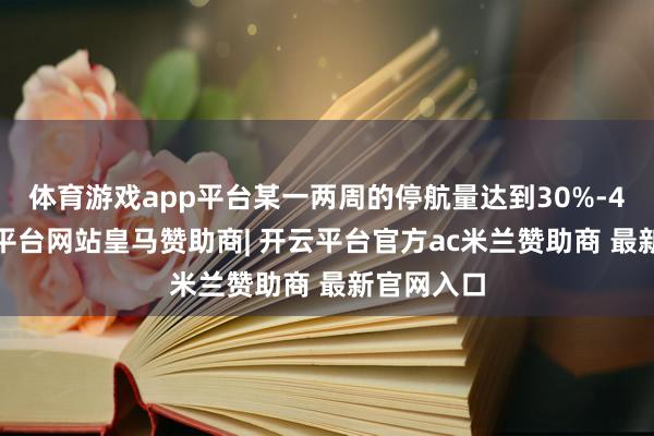 体育游戏app平台某一两周的停航量达到30%-40%-开云平台网站皇马赞助商| 开云平台官方ac米兰赞助商 最新官网入口