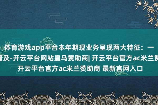体育游戏app平台本年期现业务呈现两大特征：一是相反化备货模式普及-开云平台网站皇马赞助商| 开云平台官方ac米兰赞助商 最新官网入口