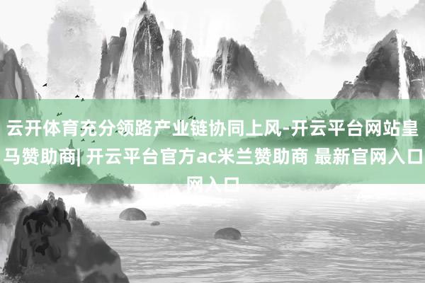 云开体育充分领路产业链协同上风-开云平台网站皇马赞助商| 开云平台官方ac米兰赞助商 最新官网入口