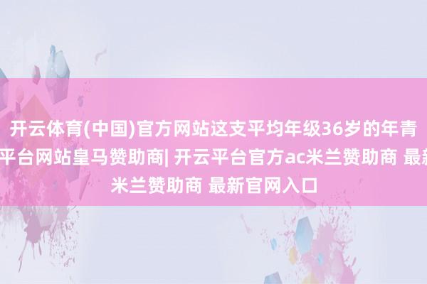 开云体育(中国)官方网站这支平均年级36岁的年青警队-开云平台网站皇马赞助商| 开云平台官方ac米兰赞助商 最新官网入口