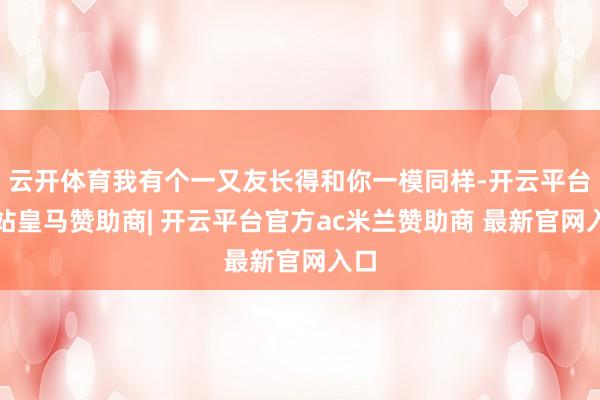 云开体育我有个一又友长得和你一模同样-开云平台网站皇马赞助商| 开云平台官方ac米兰赞助商 最新官网入口