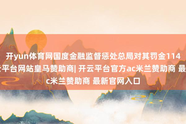 开yun体育网国度金融监督惩处总局对其罚金1140万元-开云平台网站皇马赞助商| 开云平台官方ac米兰赞助商 最新官网入口