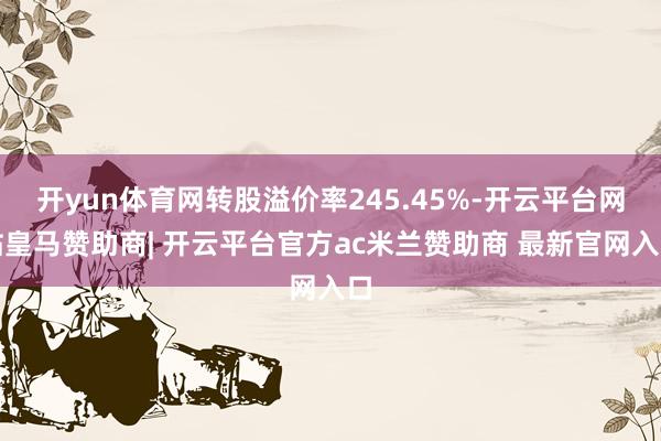 开yun体育网转股溢价率245.45%-开云平台网站皇马赞助商| 开云平台官方ac米兰赞助商 最新官网入口
