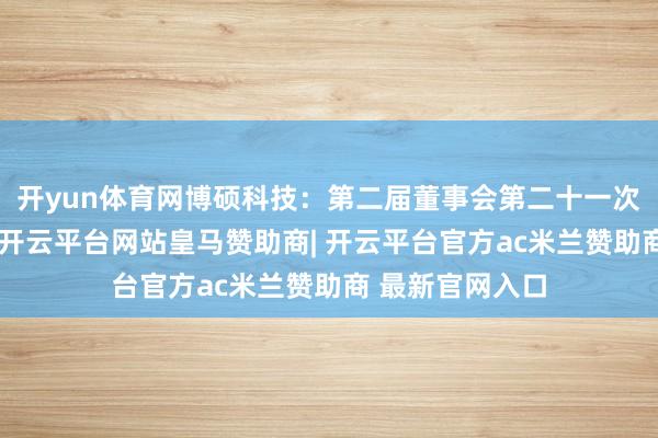 开yun体育网博硕科技:第二届董事会第二十一次会议决策公告-开云平台网站皇马赞助商| 开云平台官方ac米兰赞助商 最新官网入口