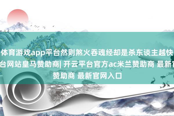 体育游戏app平台然则煞火吞魂经却是杀东谈主越快-开云平台网站皇马赞助商| 开云平台官方ac米兰赞助商 最新官网入口