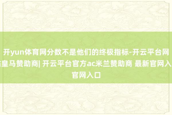 开yun体育网分数不是他们的终极指标-开云平台网站皇马赞助商| 开云平台官方ac米兰赞助商 最新官网入口