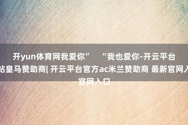 开yun体育网我爱你”    “我也爱你-开云平台网站皇马赞助商| 开云平台官方ac米兰赞助商 最新官网入口