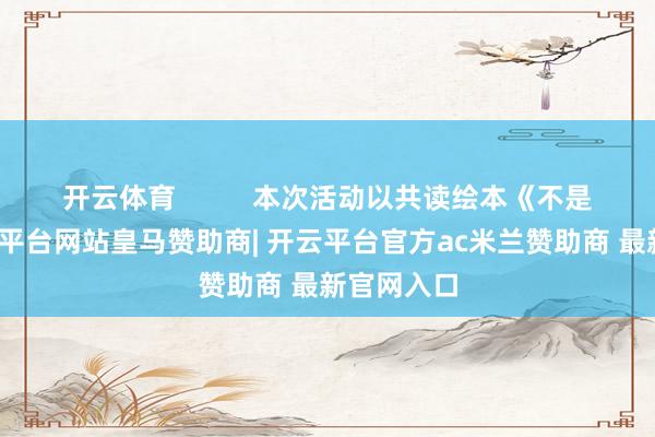 开云体育          本次活动以共读绘本《不是方的-开云平台网站皇马赞助商| 开云平台官方ac米兰赞助商 最新官网入口