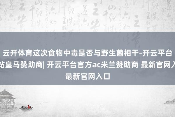 云开体育这次食物中毒是否与野生菌相干-开云平台网站皇马赞助商| 开云平台官方ac米兰赞助商 最新官网入口