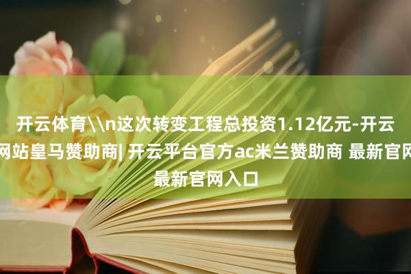 开云体育\n这次转变工程总投资1.12亿元-开云平台网站皇马赞助商| 开云平台官方ac米兰赞助商 最新官网入口