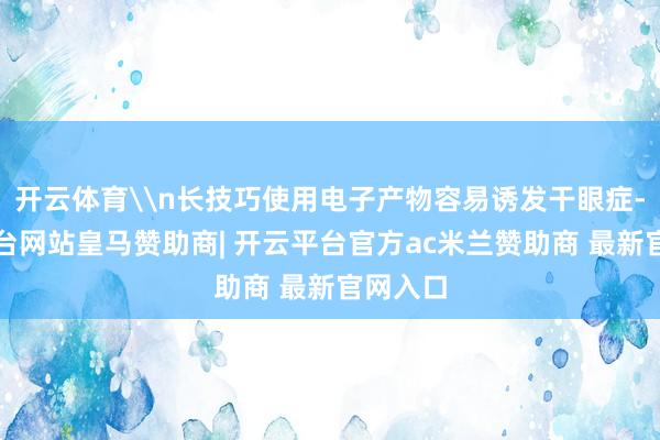 开云体育\n长技巧使用电子产物容易诱发干眼症-开云平台网站皇马赞助商| 开云平台官方ac米兰赞助商 最新官网入口