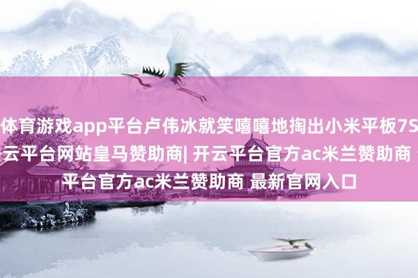 体育游戏app平台卢伟冰就笑嘻嘻地掏出小米平板7S Pro 12.4-开云平台网站皇马赞助商| 开云平台官方ac米兰赞助商 最新官网入口