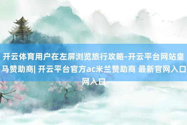 开云体育用户在左屏浏览旅行攻略-开云平台网站皇马赞助商| 开云平台官方ac米兰赞助商 最新官网入口