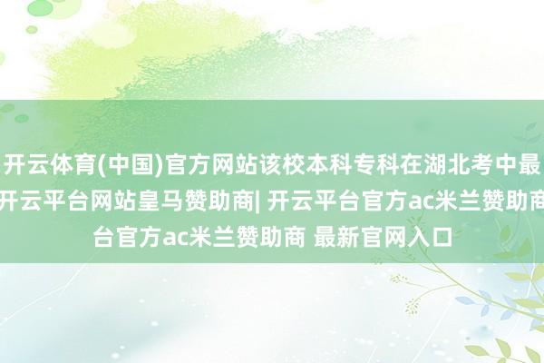 开云体育(中国)官方网站该校本科专科在湖北考中最高分为582分-开云平台网站皇马赞助商| 开云平台官方ac米兰赞助商 最新官网入口