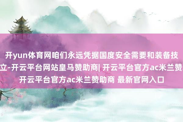 开yun体育网咱们永远凭据国度安全需要和装备技艺发展鼓励航母竖立-开云平台网站皇马赞助商| 开云平台官方ac米兰赞助商 最新官网入口