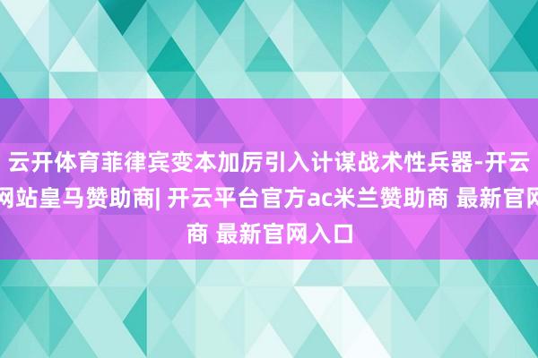 云开体育菲律宾变本加厉引入计谋战术性兵器-开云平台网站皇马赞助商| 开云平台官方ac米兰赞助商 最新官网入口