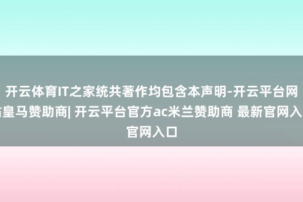 开云体育IT之家统共著作均包含本声明-开云平台网站皇马赞助商| 开云平台官方ac米兰赞助商 最新官网入口