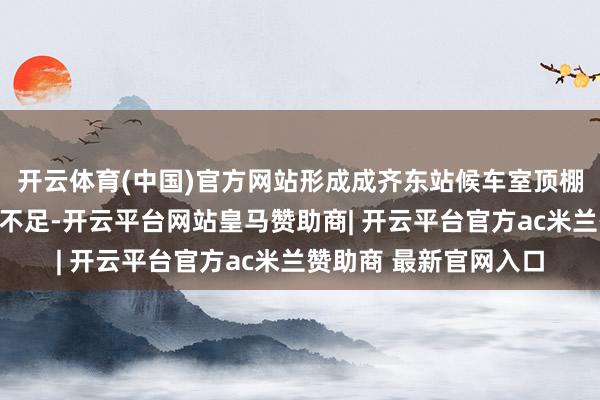 开云体育(中国)官方网站形成成齐东站候车室顶棚排水管说念瞬息排水不足-开云平台网站皇马赞助商| 开云平台官方ac米兰赞助商 最新官网入口