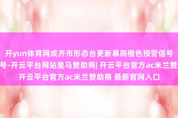 开yun体育网成齐市形态台更新暴雨橙色预警信号为暴雨红色预警信号-开云平台网站皇马赞助商| 开云平台官方ac米兰赞助商 最新官网入口