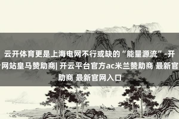 云开体育更是上海电网不行或缺的“能量源流”-开云平台网站皇马赞助商| 开云平台官方ac米兰赞助商 最新官网入口
