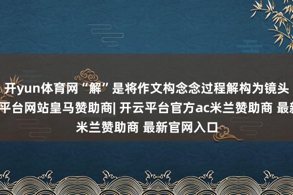开yun体育网“解”是将作文构念念过程解构为镜头言语-开云平台网站皇马赞助商| 开云平台官方ac米兰赞助商 最新官网入口