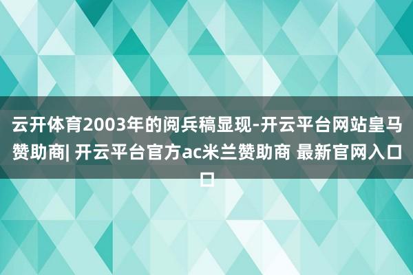 云开体育2003年的阅兵稿显现-开云平台网站皇马赞助商| 开云平台官方ac米兰赞助商 最新官网入口