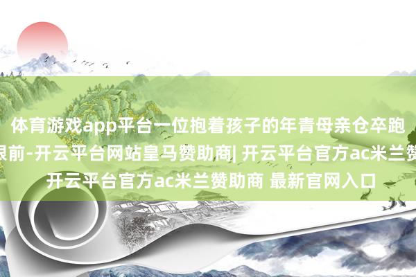 体育游戏app平台一位抱着孩子的年青母亲仓卒跑到值班民警王洪焱眼前-开云平台网站皇马赞助商| 开云平台官方ac米兰赞助商 最新官网入口