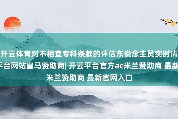 开云体育对不相宜专科条款的评估东说念主员实时清退-开云平台网站皇马赞助商| 开云平台官方ac米兰赞助商 最新官网入口