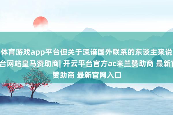 体育游戏app平台但关于深谙国外联系的东谈主来说-开云平台网站皇马赞助商| 开云平台官方ac米兰赞助商 最新官网入口