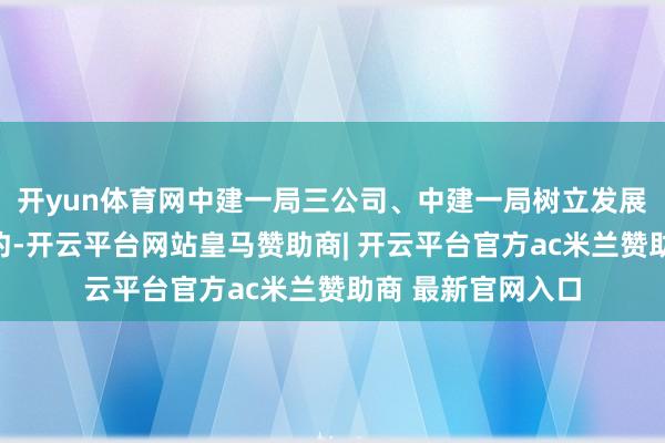 开yun体育网中建一局三公司、中建一局树立发展公司完成入驻签约-开云平台网站皇马赞助商| 开云平台官方ac米兰赞助商 最新官网入口