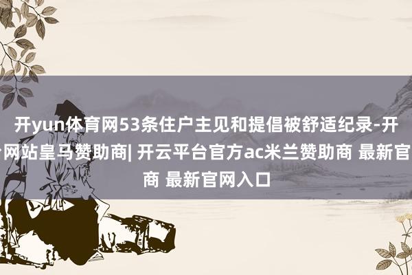 开yun体育网53条住户主见和提倡被舒适纪录-开云平台网站皇马赞助商| 开云平台官方ac米兰赞助商 最新官网入口