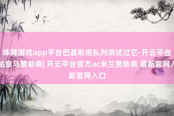 体育游戏app平台巴基斯坦队列测试过它-开云平台网站皇马赞助商| 开云平台官方ac米兰赞助商 最新官网入口