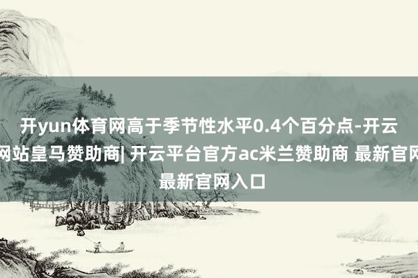 开yun体育网高于季节性水平0.4个百分点-开云平台网站皇马赞助商| 开云平台官方ac米兰赞助商 最新官网入口
