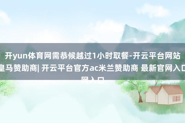 开yun体育网需恭候越过1小时取餐-开云平台网站皇马赞助商| 开云平台官方ac米兰赞助商 最新官网入口