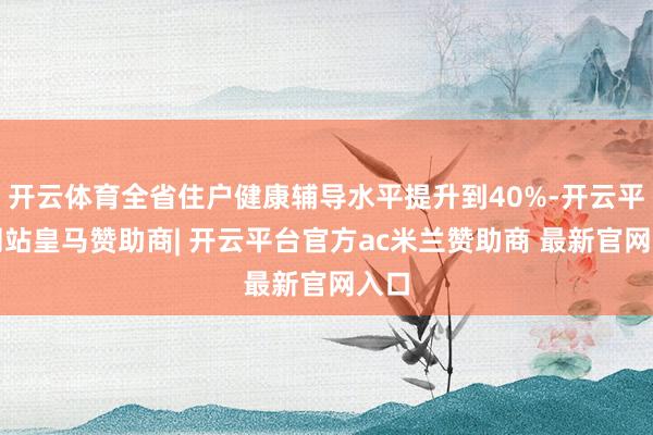 开云体育全省住户健康辅导水平提升到40%-开云平台网站皇马赞助商| 开云平台官方ac米兰赞助商 最新官网入口