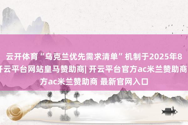 云开体育“乌克兰优先需求清单”机制于2025年8月厚爱运转-开云平台网站皇马赞助商| 开云平台官方ac米兰赞助商 最新官网入口