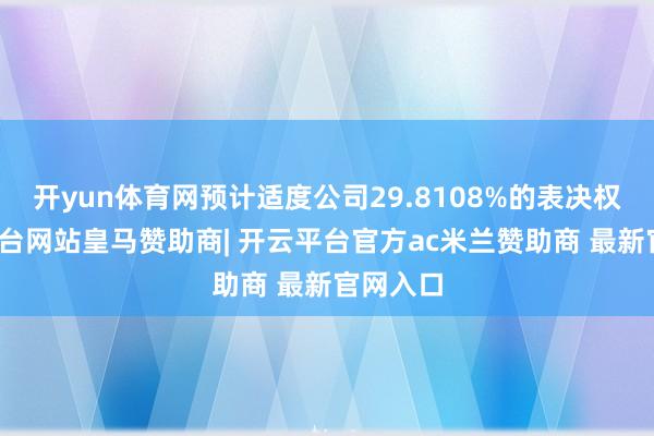 开yun体育网预计适度公司29.8108%的表决权-开云平台网站皇马赞助商| 开云平台官方ac米兰赞助商 最新官网入口
