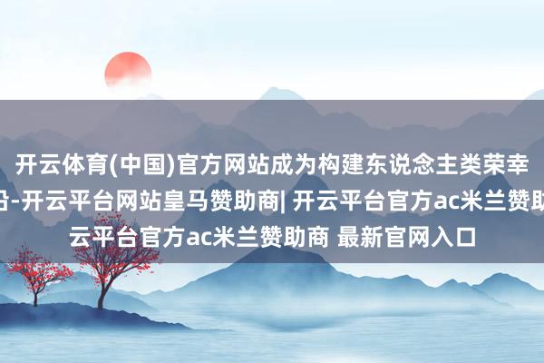 开云体育(中国)官方网站成为构建东说念主类荣幸共同体的紧迫相沿-开云平台网站皇马赞助商| 开云平台官方ac米兰赞助商 最新官网入口